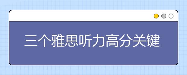 三个雅思听力高分关键点介绍