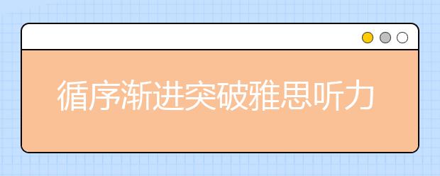 循序渐进突破雅思听力难关的方法