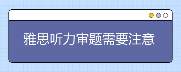 雅思听力审题需要注意的四个坏习惯