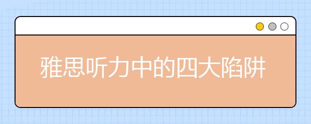 雅思听力中的四大陷阱盘点