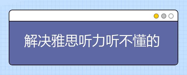 解决雅思听力听不懂的方法介绍