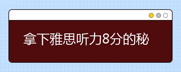 拿下雅思听力8分的秘诀分享