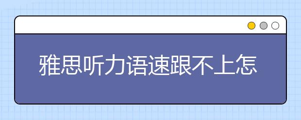 雅思听力语速跟不上怎么解决