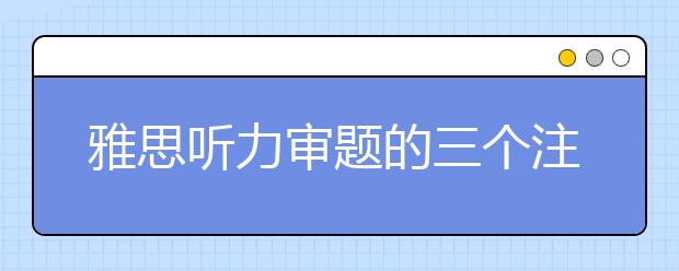 雅思听力审题的三个注意事项