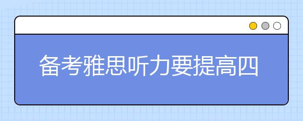 备考雅思听力要提高四个方面的能力