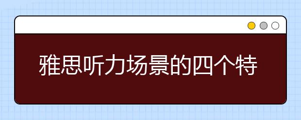 雅思听力场景的四个特点分析
