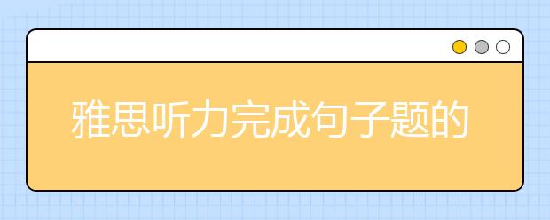 雅思听力完成句子题的5大答题要领
