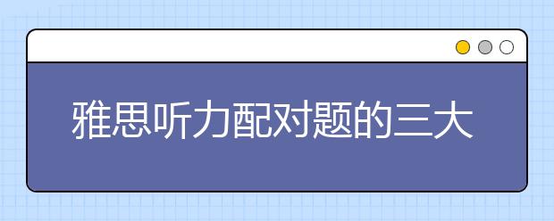雅思听力配对题的三大题型特点