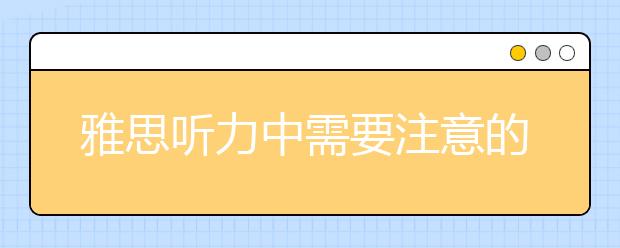 雅思听力中需要注意的三个细节问题