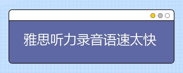 雅思听力录音语速太快怎么应对？