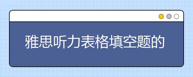 雅思听力表格填空题的做题方法讲解
