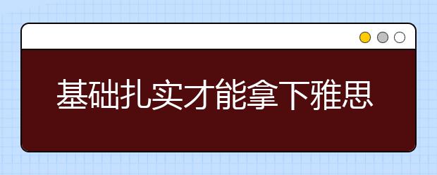 基础扎实才能拿下雅思阅读高分