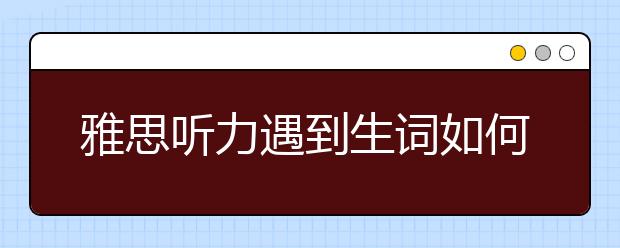雅思听力遇到生词如何解题