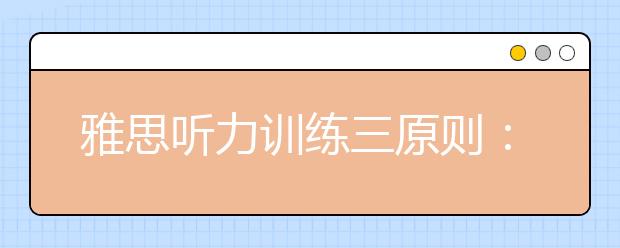 雅思听力训练三原则：有恒、有序、有量