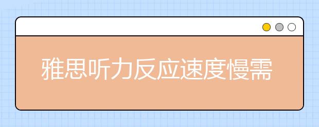 雅思听力反应速度慢需要对症下药