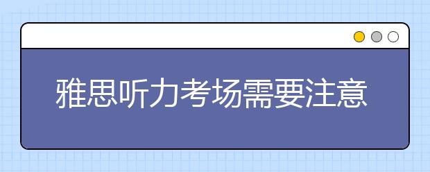 雅思听力考场需要注意的三个问题