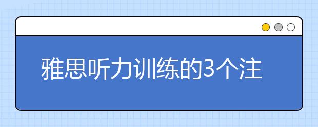 雅思听力训练的3个注意要点