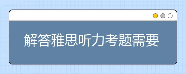解答雅思听力考题需要高效的审题方法