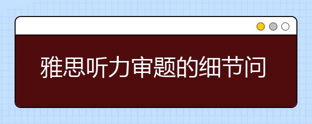 雅思听力审题的细节问题指导