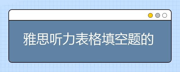 雅思听力表格填空题的4点审题注意事项