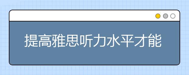 提高雅思听力水平才能更好地适应海外生活