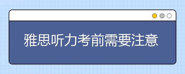 雅思听力考前需要注意的一些重点介绍
