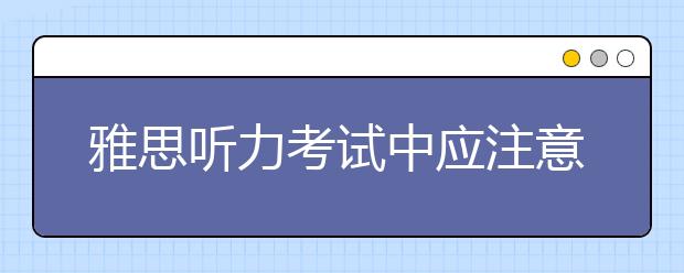 雅思听力考试中应注意的四个问题