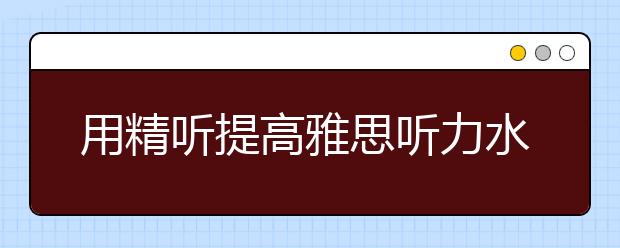 用精听提高雅思听力水平的四个要点