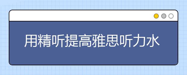 用精听提高雅思听力水平的四点注意事项