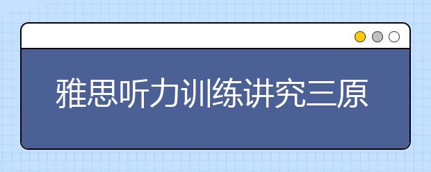 雅思听力训练讲究三原则、四个字