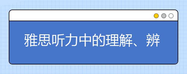 雅思听力中的理解、辨别和听写