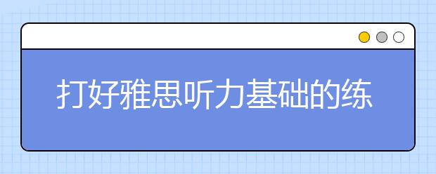 打好雅思听力基础的练习方法介绍