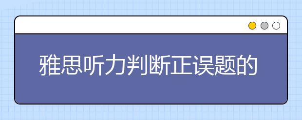 雅思听力判断正误题的解题要点