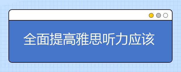 全面提高雅思听力应该注意的三个点