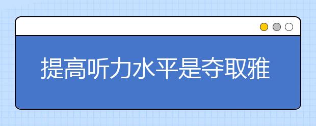 提高听力水平是夺取雅思听力高分的关键