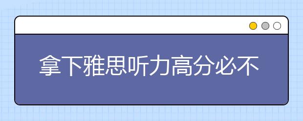 拿下雅思听力高分必不可少的三个关键点