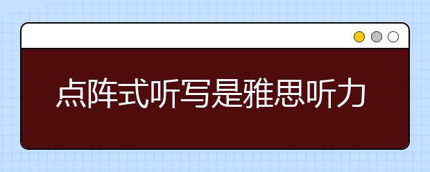 点阵式听写是雅思听力备考的有效方法