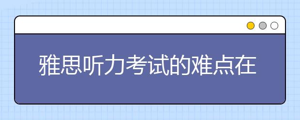 雅思听力考试的难点在于接近现实生活
