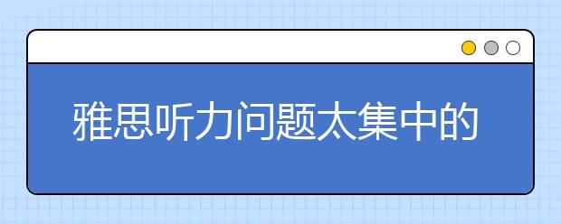 雅思听力问题太集中的题目要怎样练习？