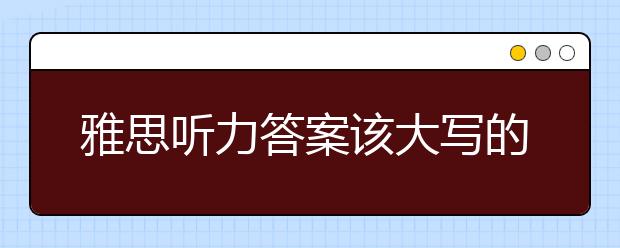 雅思听力答案该大写的地方不可小写
