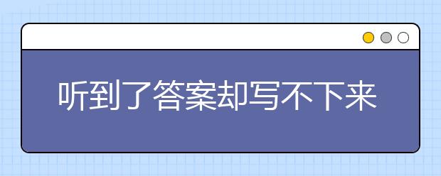 听到了答案却写不下来？雅思听力提高指导