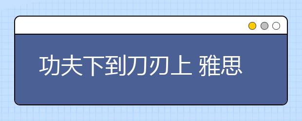 功夫下到刀刃上 雅思听力7分不是梦