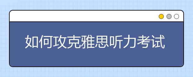 如何攻克雅思听力考试中的对话和独白