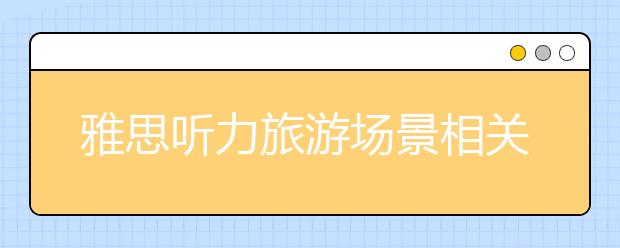 雅思听力旅游场景相关词汇整理