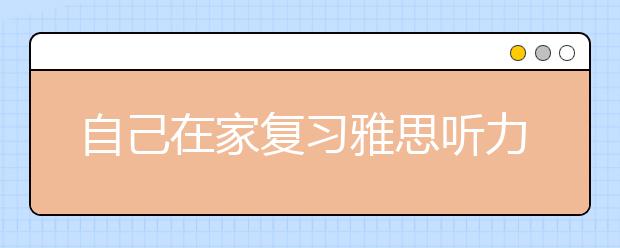 自己在家复习雅思听力 如何制定学习计划