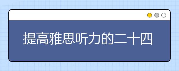 提高雅思听力的二十四条Tips