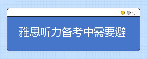 雅思听力备考中需要避开的八大陷阱