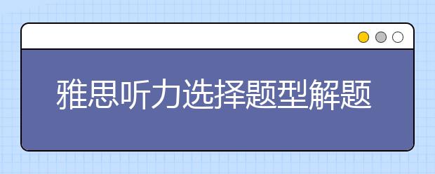 雅思听力选择题型解题方法介绍