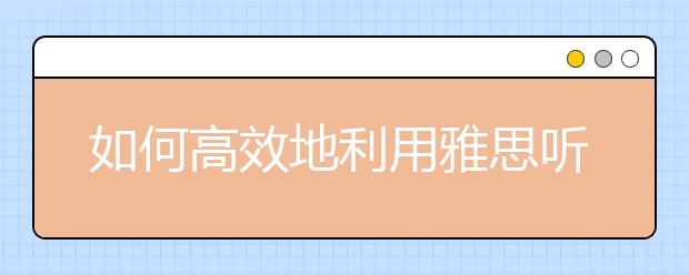 如何高效地利用雅思听力考试的间隙时间