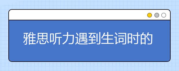 雅思听力遇到生词时的解题步骤